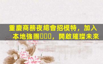 重慶商務夜總會招模特，加入本地強團，開啟璀璨未來